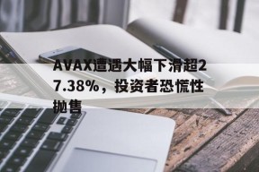 开云体育网址-AVAX遭遇大幅下滑超27.38%，投资者恐慌性抛售的简单介绍
