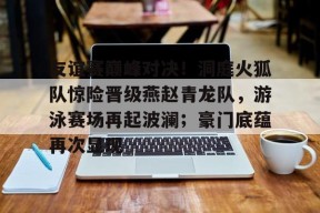 开云体育官网-包含友谊赛巅峰对决！洞庭火狐队惊险晋级燕赵青龙队，游泳赛场再起波澜；豪门底蕴再次显现的词条