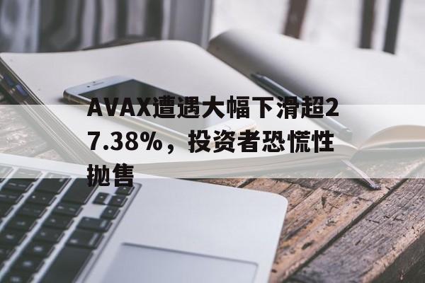 AVAX遭遇大幅下滑超27.38%，投资者恐慌性抛售的简单介绍