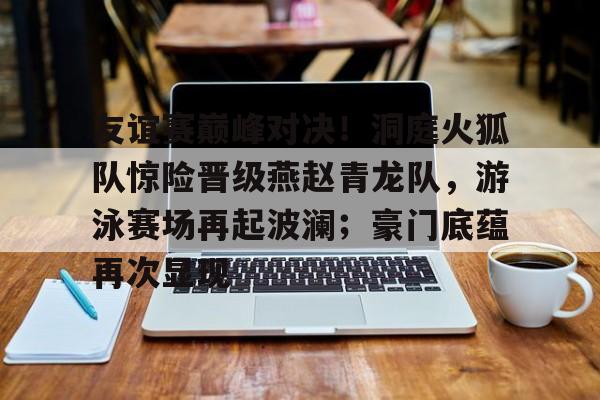 包含友谊赛巅峰对决！洞庭火狐队惊险晋级燕赵青龙队，游泳赛场再起波澜；豪门底蕴再次显现的词条